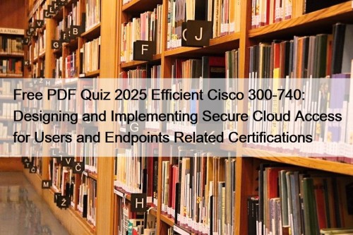 Free PDF Quiz 2025 Efficient Cisco 300-740: Designing ...